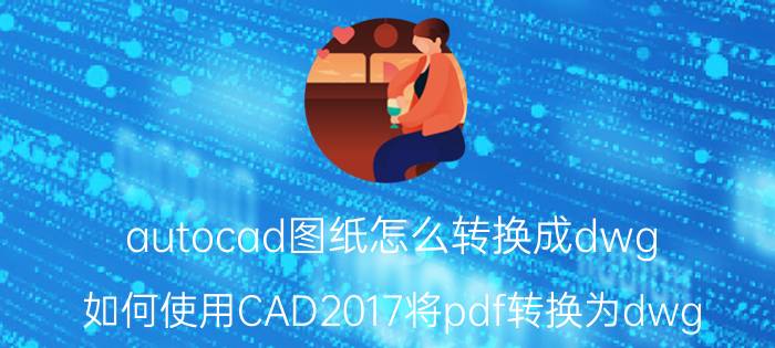 autocad图纸怎么转换成dwg 如何使用CAD2017将pdf转换为dwg？